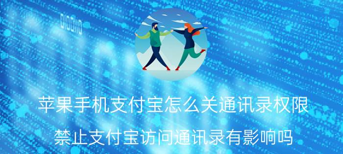 苹果手机支付宝怎么关通讯录权限 禁止支付宝访问通讯录有影响吗？